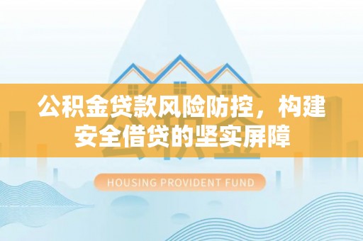 汾阳公积金贷款风险防控，构建安全借贷的坚实屏障