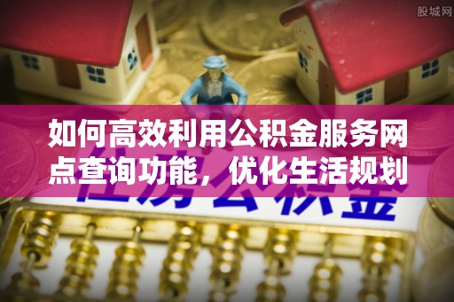 汾阳如何高效利用公积金服务网点查询功能，优化生活规划