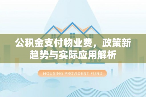 汾阳公积金支付物业费，政策新趋势与实际应用解析