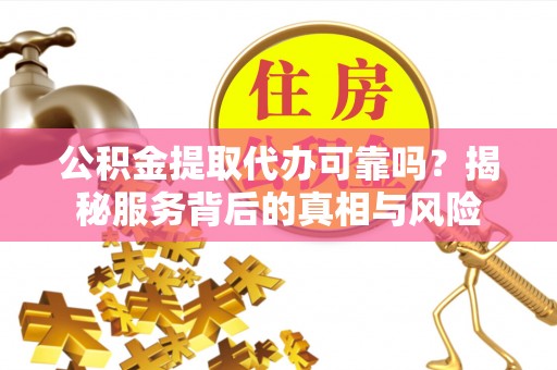 汾阳公积金提取代办可靠吗？揭秘服务背后的真相与风险