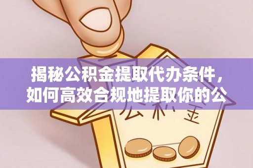汾阳揭秘公积金提取代办条件，如何高效合规地提取你的公积金