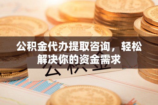 汾阳公积金代办提取咨询，轻松解决你的资金需求