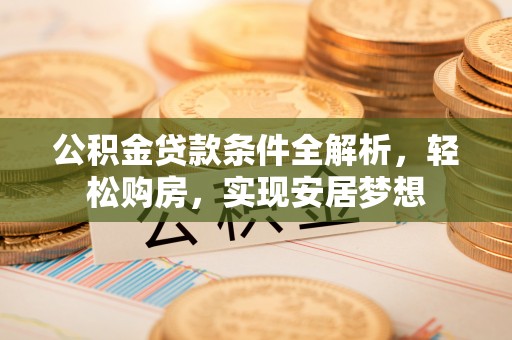 汾阳公积金贷款条件全解析，轻松购房，实现安居梦想