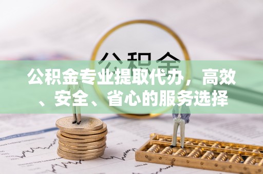 汾阳公积金专业提取代办，高效、安全、省心的服务选择