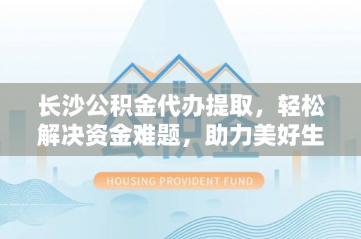 汾阳长沙公积金代办提取，轻松解决资金难题，助力美好生活
