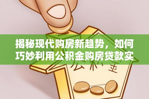 汾阳揭秘现代购房新趋势，如何巧妙利用公积金购房贷款实现梦想家园
