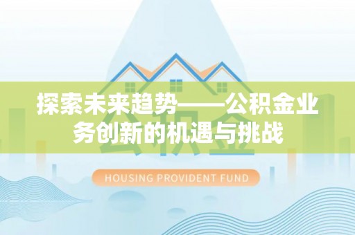 汾阳探索未来趋势——公积金业务创新的机遇与挑战