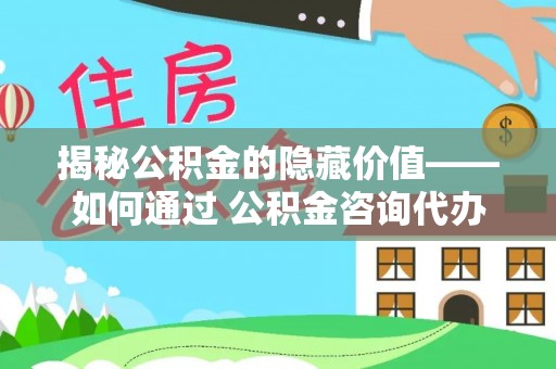 汾阳揭秘公积金的隐藏价值——如何通过 公积金咨询代办提取 优化财富管理