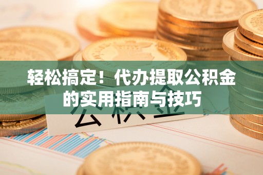 汾阳轻松搞定！代办提取公积金的实用指南与技巧