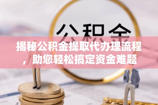 汾阳揭秘公积金提取代办理流程，助您轻松搞定资金难题