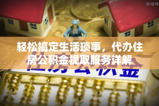 汾阳轻松搞定生活琐事，代办住房公积金提取服务详解