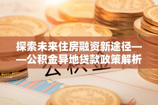 汾阳探索未来住房融资新途径——公积金异地贷款政策解析与实践