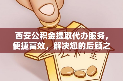 汾阳西安公积金提取代办服务，便捷高效，解决您的后顾之忧
