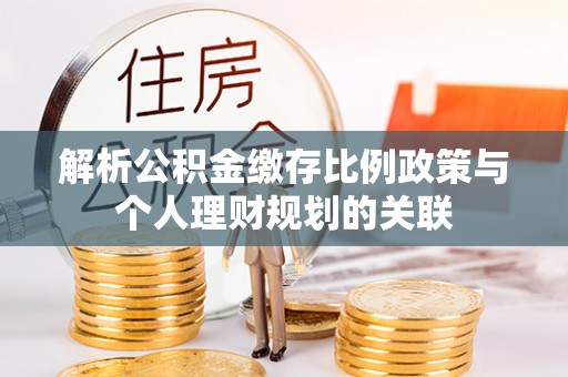 汾阳解析公积金缴存比例政策与个人理财规划的关联