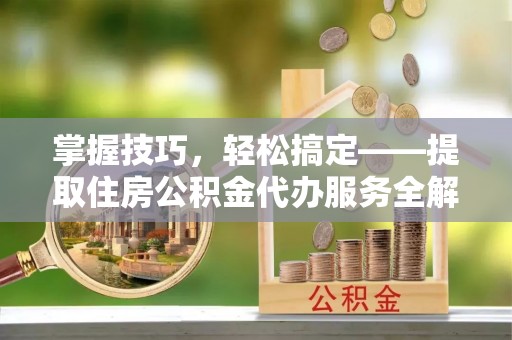 汾阳掌握技巧，轻松搞定——提取住房公积金代办服务全解析
