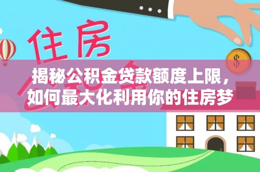 汾阳揭秘公积金贷款额度上限，如何最大化利用你的住房梦想资金？
