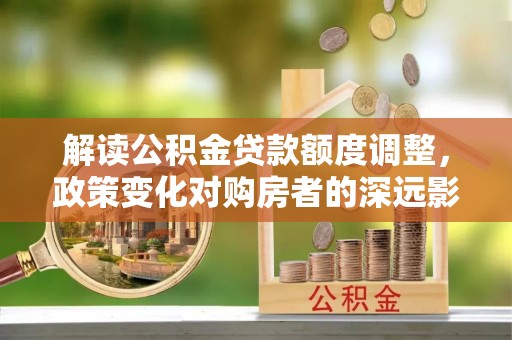 汾阳解读公积金贷款额度调整，政策变化对购房者的深远影响