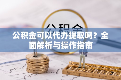 汾阳公积金可以代办提取吗？全面解析与操作指南