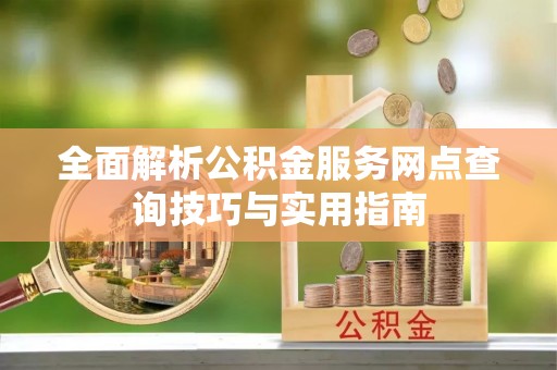 汾阳全面解析公积金服务网点查询技巧与实用指南