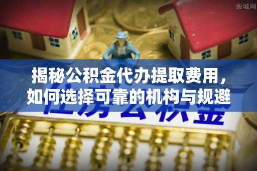 汾阳揭秘公积金代办提取费用，如何选择可靠的机构与规避潜在风险