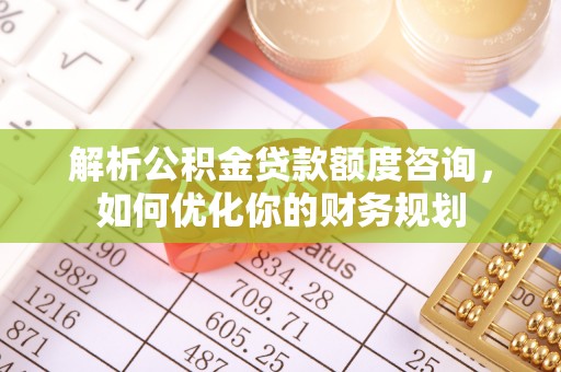 汾阳解析公积金贷款额度咨询，如何优化你的财务规划
