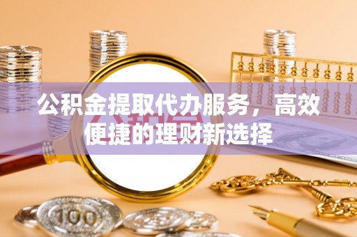 汾阳公积金提取代办服务，高效便捷的理财新选择