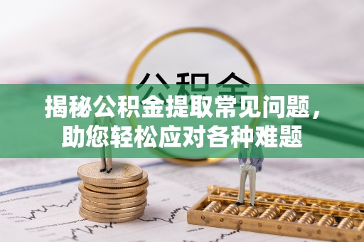 汾阳揭秘公积金提取常见问题，助您轻松应对各种难题