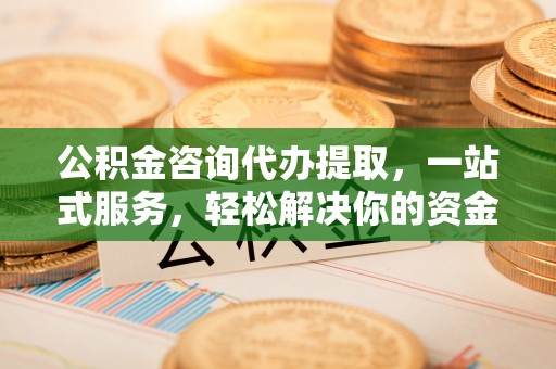 汾阳公积金咨询代办提取，一站式服务，轻松解决你的资金难题