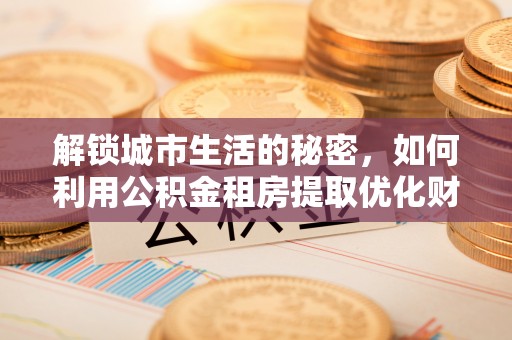 汾阳解锁城市生活的秘密，如何利用公积金租房提取优化财务规划