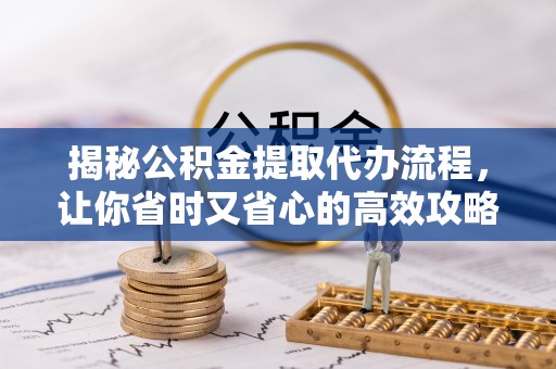 汾阳揭秘公积金提取代办流程，让你省时又省心的高效攻略
