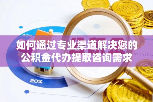 汾阳如何通过专业渠道解决您的公积金代办提取咨询需求