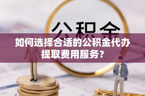 汾阳如何选择合适的公积金代办提取费用服务？