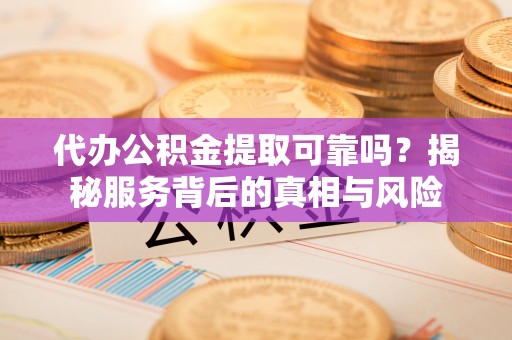 汾阳代办公积金提取可靠吗？揭秘服务背后的真相与风险