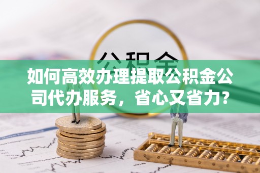汾阳如何高效办理提取公积金公司代办服务，省心又省力？