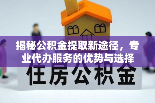 汾阳揭秘公积金提取新途径，专业代办服务的优势与选择