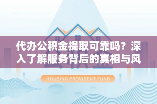 汾阳代办公积金提取可靠吗？深入了解服务背后的真相与风险