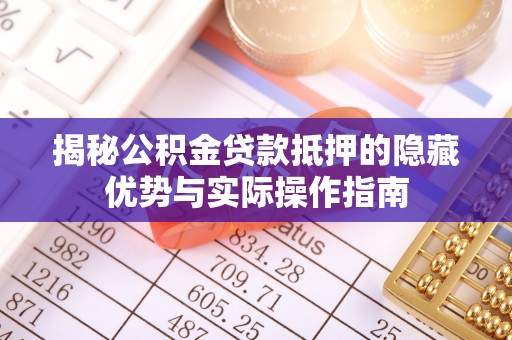 汾阳揭秘公积金贷款抵押的隐藏优势与实际操作指南