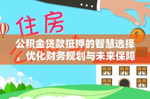 汾阳公积金贷款抵押的智慧选择，优化财务规划与未来保障