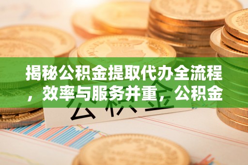 汾阳揭秘公积金提取代办全流程，效率与服务并重，公积金提取代办要多久不再是难题