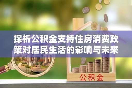 汾阳探析公积金支持住房消费政策对居民生活的影响与未来展望