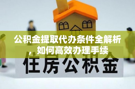 汾阳公积金提取代办条件全解析，如何高效办理手续