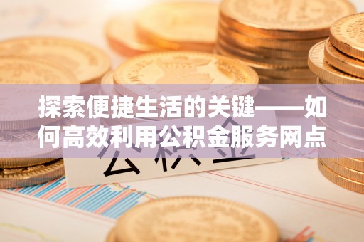 汾阳探索便捷生活的关键——如何高效利用公积金服务网点查询功能