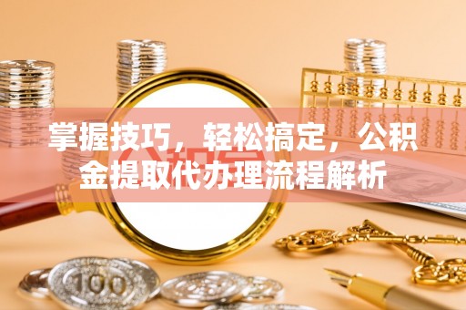 汾阳掌握技巧，轻松搞定，公积金提取代办理流程解析
