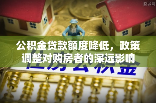 汾阳公积金贷款额度降低，政策调整对购房者的深远影响