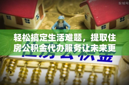 汾阳轻松搞定生活难题，提取住房公积金代办服务让未来更安心