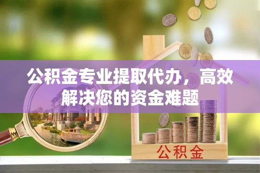 汾阳公积金专业提取代办，高效解决您的资金难题