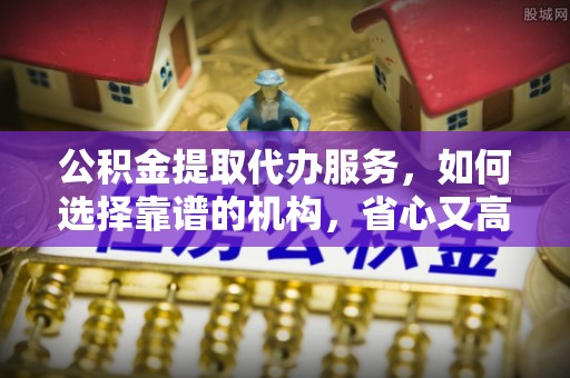汾阳公积金提取代办服务，如何选择靠谱的机构，省心又高效