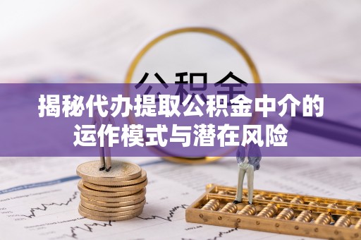 汾阳揭秘代办提取公积金中介的运作模式与潜在风险