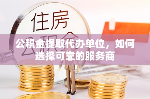 汾阳公积金提取代办单位，如何选择可靠的服务商