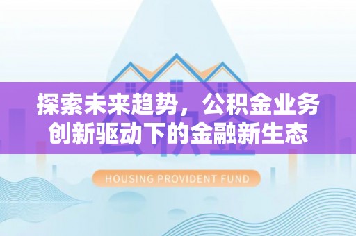 汾阳探索未来趋势，公积金业务创新驱动下的金融新生态